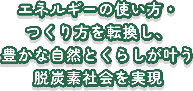 エネルギーの使い方・つくり方を転換し、豊かな自然とくらしが叶う脱炭素社会を実現